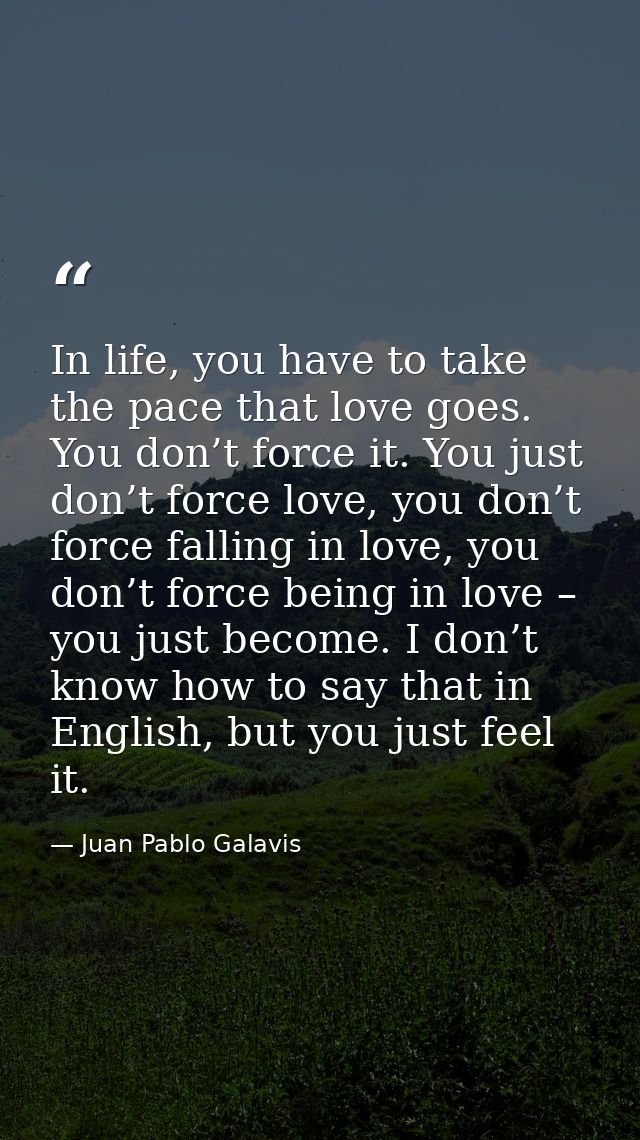 In life, you have to take the pace that love goes. You don’t force it. You just don’t force love, you don’t force fallin — Juan Pablo Galavis