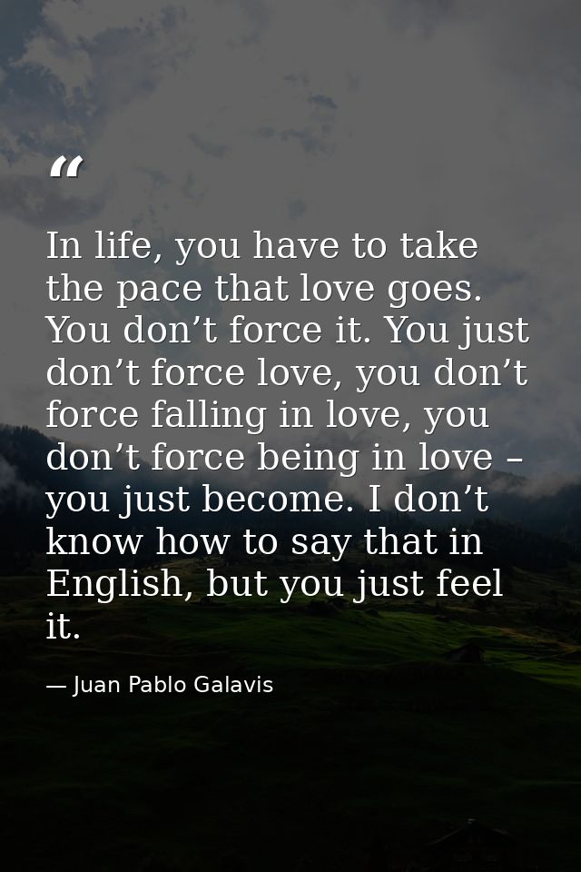 In life, you have to take the pace that love goes. You don’t force it. You just don’t force love, you don’t force fallin — Juan Pablo Galavis