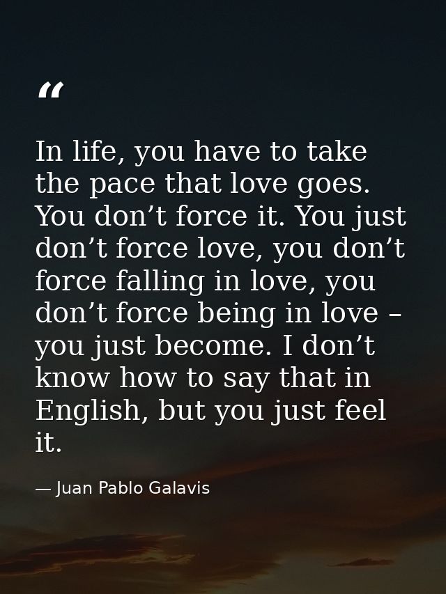 In life, you have to take the pace that love goes. You don’t force it. You just don’t force love, you don’t force fallin — Juan Pablo Galavis