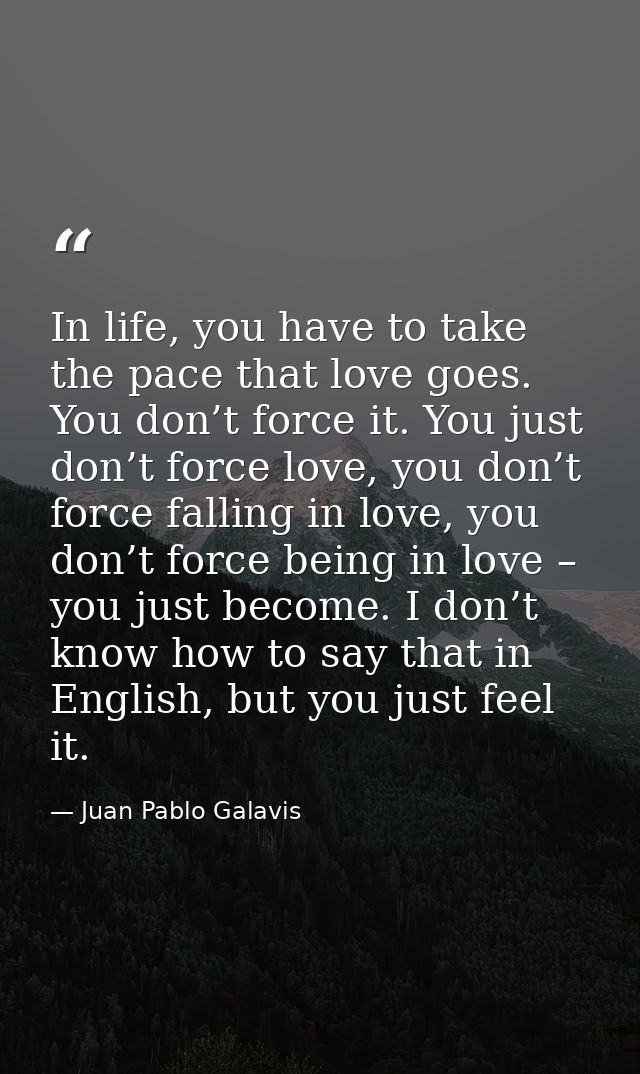 In life, you have to take the pace that love goes. You don’t force it. You just don’t force love, you don’t force fallin — Juan Pablo Galavis