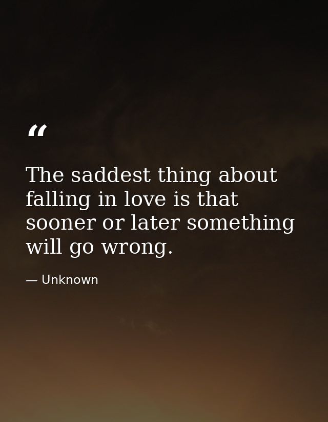 The saddest thing about falling in love is that sooner or later something will go wrong. — Unknown
