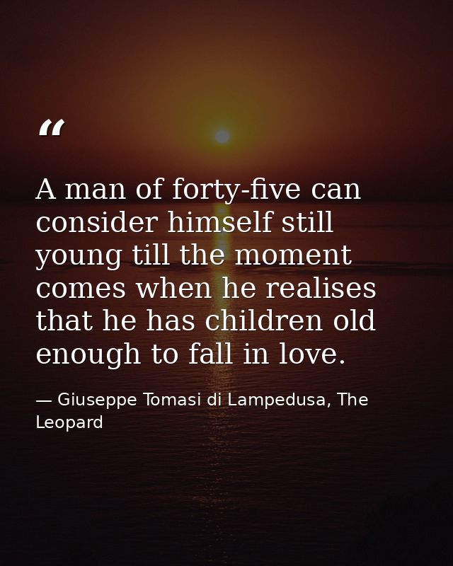 A man of forty-five can consider himself still young till the moment comes when he realises that he has children old eno — Giuseppe Tomasi di Lampedusa, The Leopard