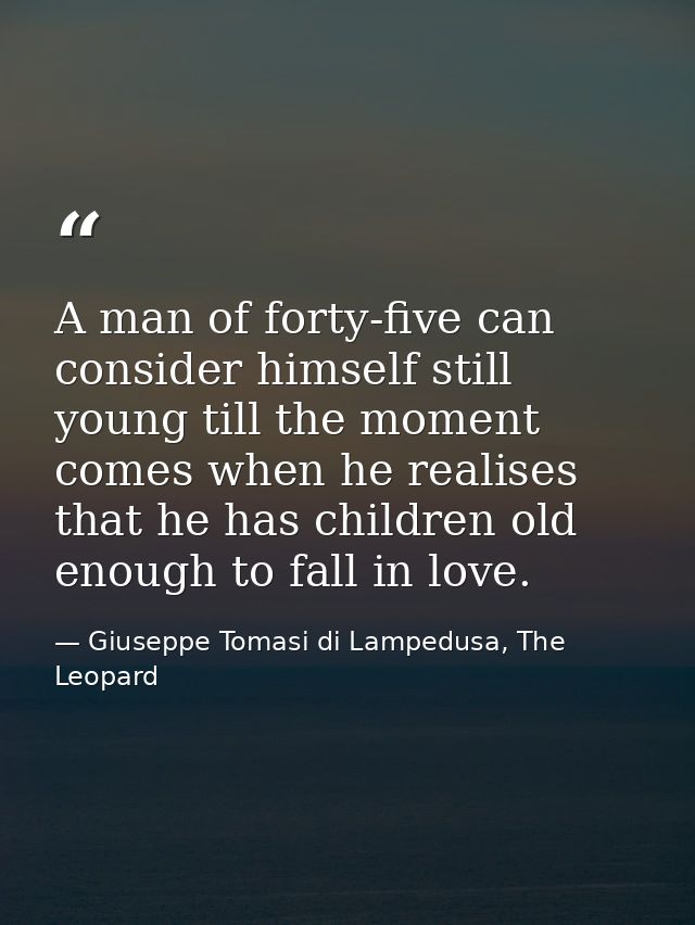 A man of forty-five can consider himself still young till the moment comes when he realises that he has children old eno — Giuseppe Tomasi di Lampedusa, The Leopard