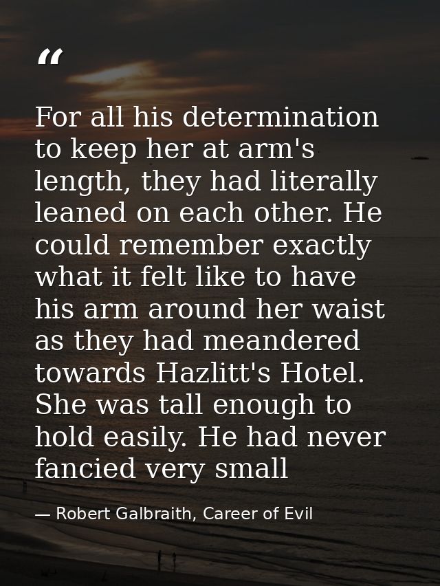 For all his determination to keep her at arm's length, they had literally leaned on each other. He could remember exactl — Robert Galbraith, Career of Evil