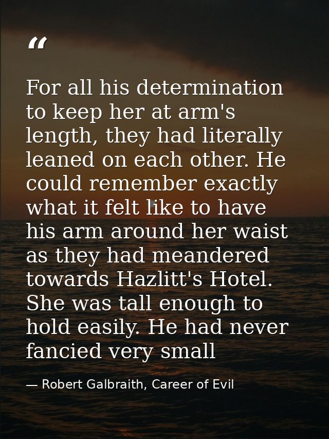 For all his determination to keep her at arm's length, they had literally leaned on each other. He could remember exactl — Robert Galbraith, Career of Evil