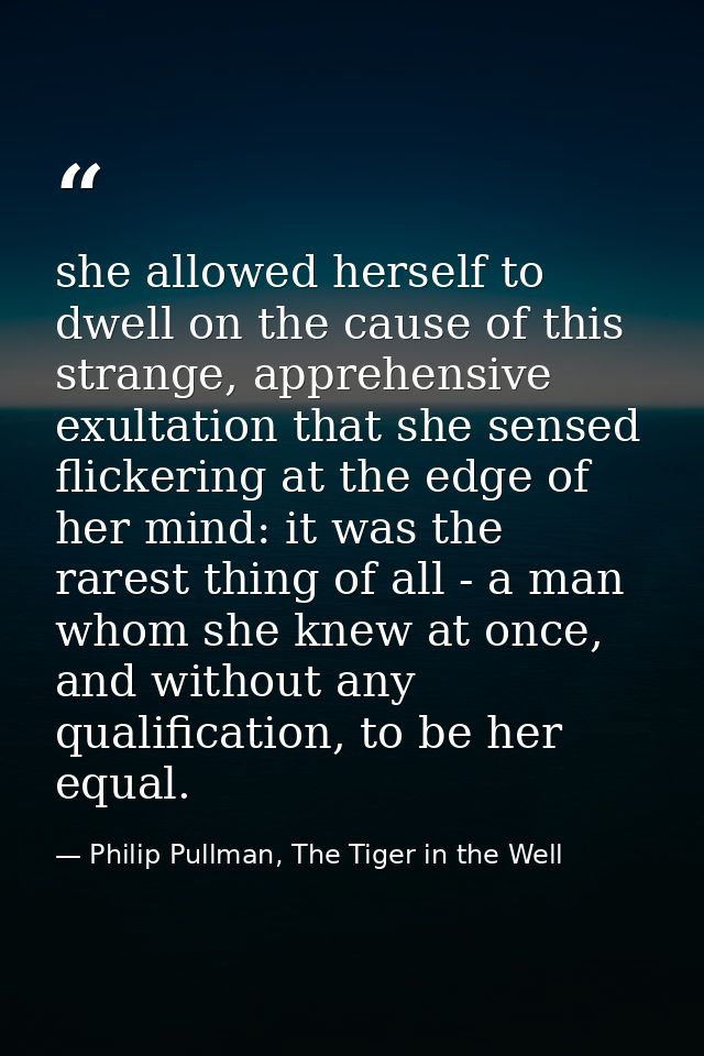 she allowed herself to dwell on the cause of this strange, apprehensive exultation that she sensed flickering at the edg — Philip Pullman, The Tiger in the Well