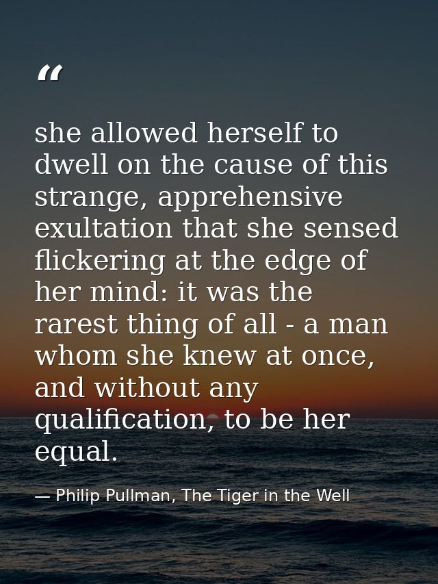 she allowed herself to dwell on the cause of this strange, apprehensive exultation that she sensed flickering at the edg — Philip Pullman, The Tiger in the Well