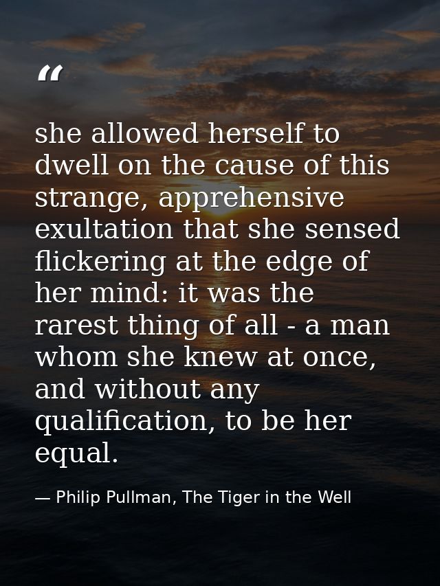 she allowed herself to dwell on the cause of this strange, apprehensive exultation that she sensed flickering at the edg — Philip Pullman, The Tiger in the Well