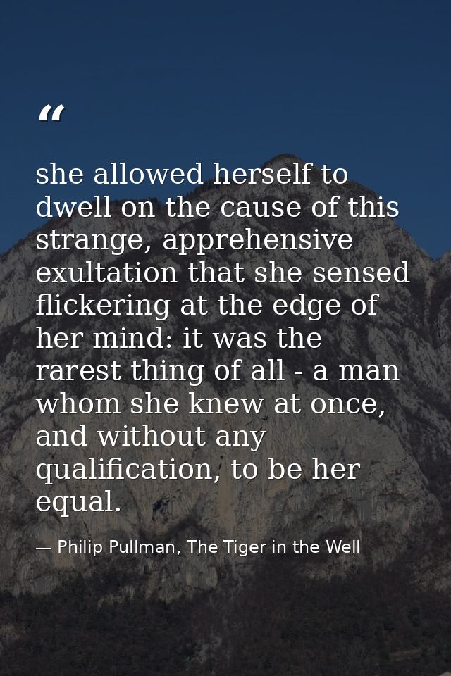 she allowed herself to dwell on the cause of this strange, apprehensive exultation that she sensed flickering at the edg — Philip Pullman, The Tiger in the Well
