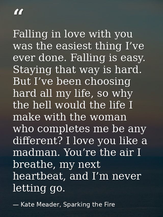 Falling in love with you was the easiest thing I’ve ever done. Falling is easy. Staying that way is hard. But I’ve been  — Kate Meader, Sparking the Fire