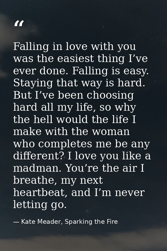 Falling in love with you was the easiest thing I’ve ever done. Falling is easy. Staying that way is hard. But I’ve been  — Kate Meader, Sparking the Fire