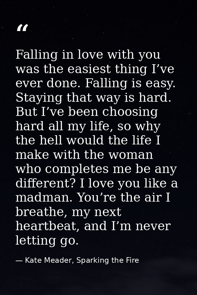 Falling in love with you was the easiest thing I’ve ever done. Falling is easy. Staying that way is hard. But I’ve been  — Kate Meader, Sparking the Fire