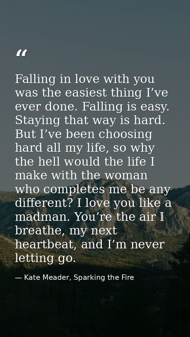 Falling in love with you was the easiest thing I’ve ever done. Falling is easy. Staying that way is hard. But I’ve been  — Kate Meader, Sparking the Fire