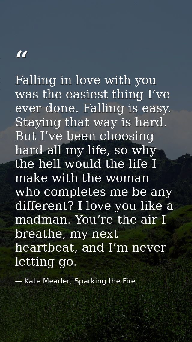 Falling in love with you was the easiest thing I’ve ever done. Falling is easy. Staying that way is hard. But I’ve been  — Kate Meader, Sparking the Fire