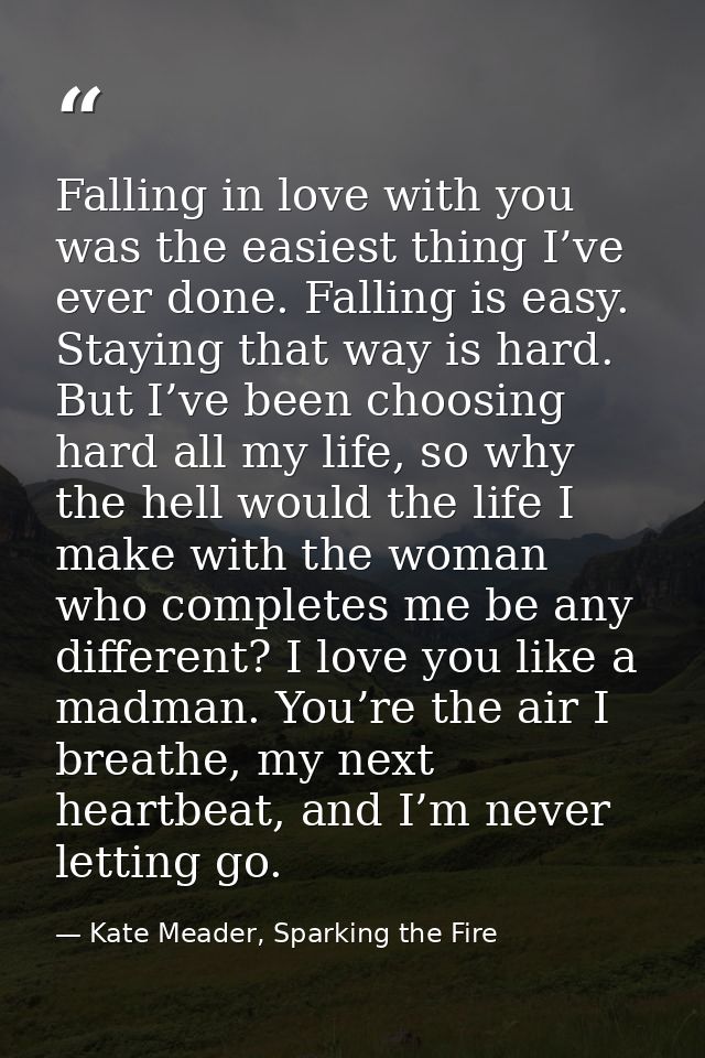 Falling in love with you was the easiest thing I’ve ever done. Falling is easy. Staying that way is hard. But I’ve been  — Kate Meader, Sparking the Fire