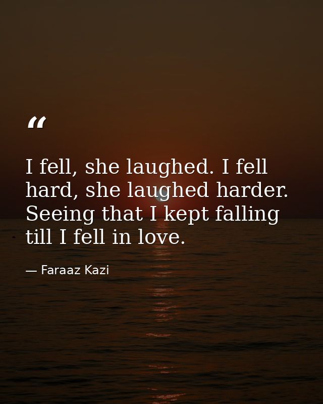 I fell, she laughed. I fell hard, she laughed harder. Seeing that I kept falling till I fell in love. — Faraaz Kazi