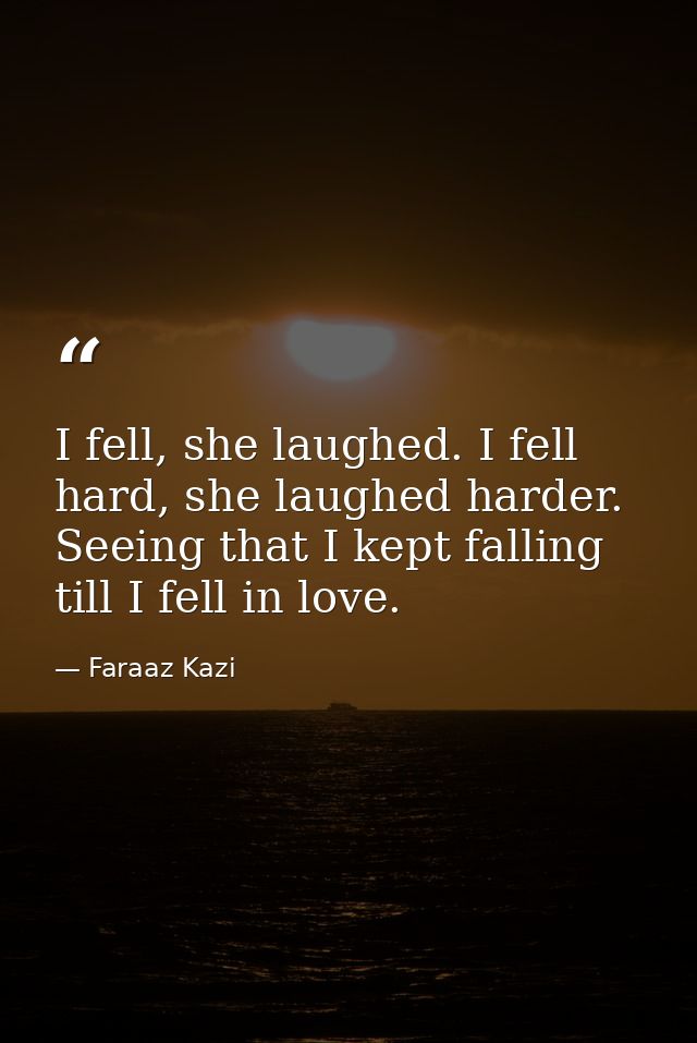 I fell, she laughed. I fell hard, she laughed harder. Seeing that I kept falling till I fell in love. — Faraaz Kazi