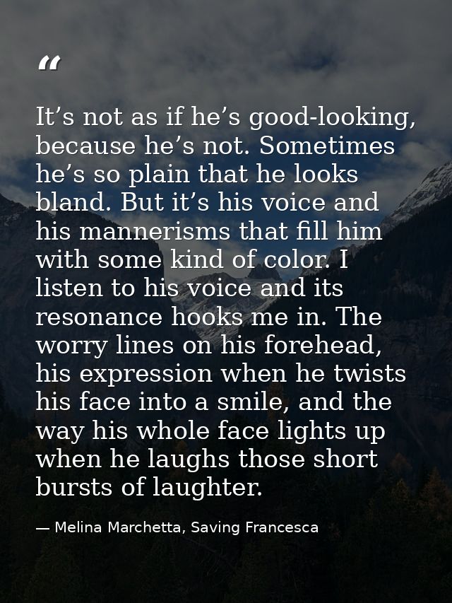 It’s not as if he’s good-looking, because he’s not. Sometimes he’s so plain that he looks bland. But it’s his voice and  — Melina Marchetta, Saving Francesca