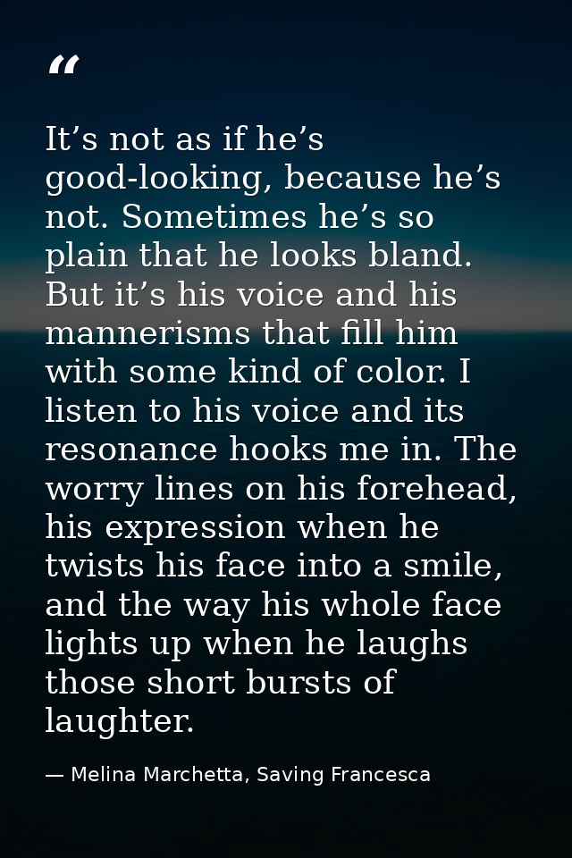 It’s not as if he’s good-looking, because he’s not. Sometimes he’s so plain that he looks bland. But it’s his voice and  — Melina Marchetta, Saving Francesca
