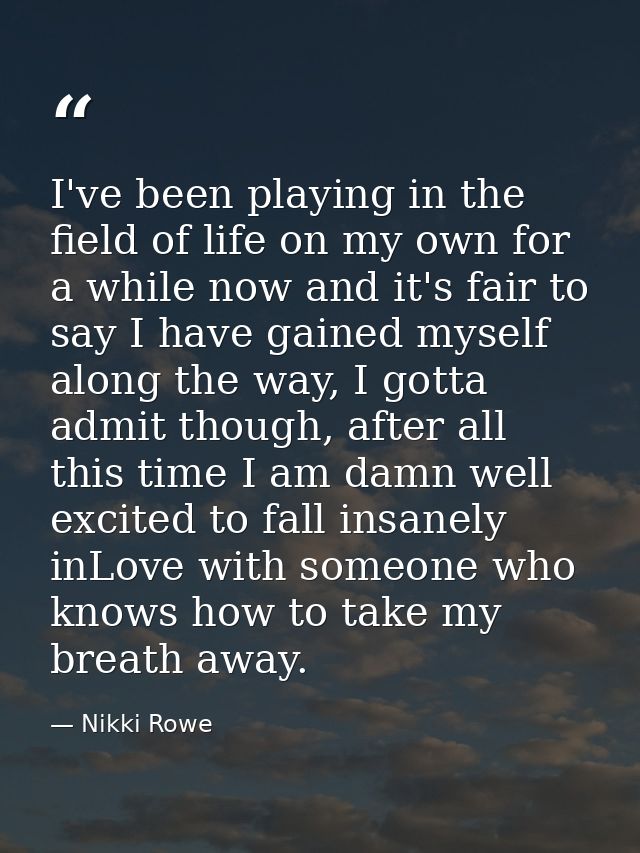 I've been playing in the field of life on my own for a while now and it's fair to say I have gained myself along the way — Nikki Rowe