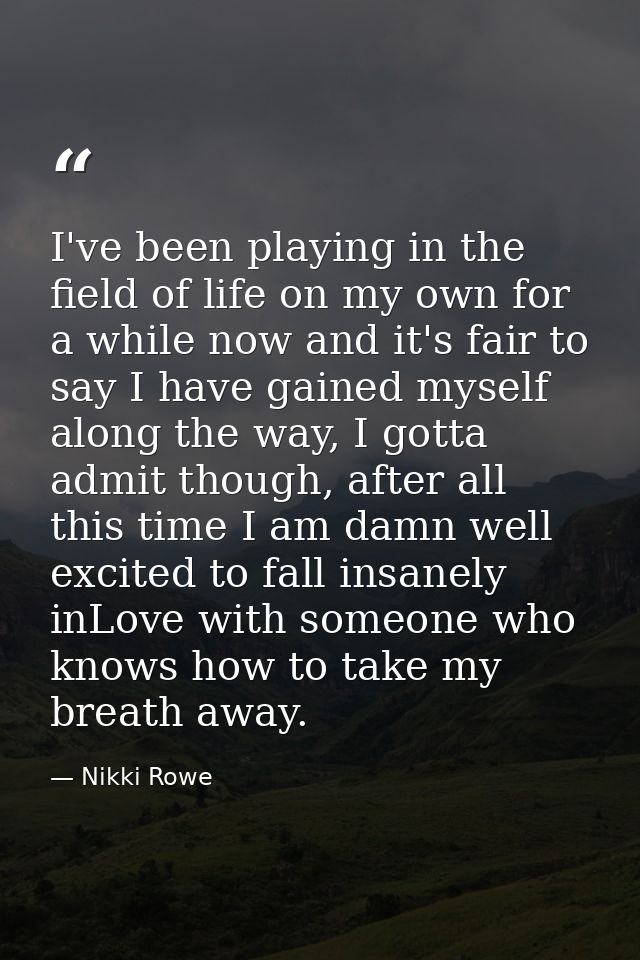 I've been playing in the field of life on my own for a while now and it's fair to say I have gained myself along the way — Nikki Rowe