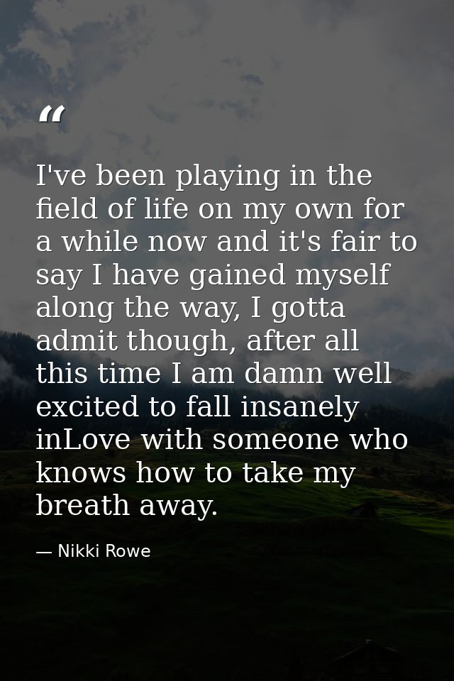 I've been playing in the field of life on my own for a while now and it's fair to say I have gained myself along the way — Nikki Rowe