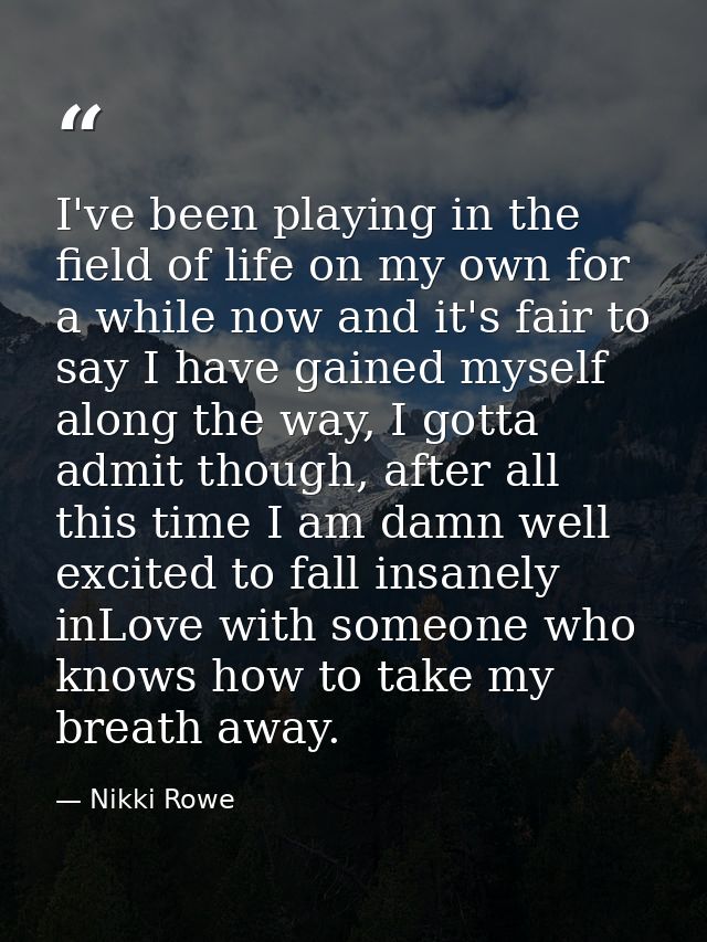 I've been playing in the field of life on my own for a while now and it's fair to say I have gained myself along the way — Nikki Rowe