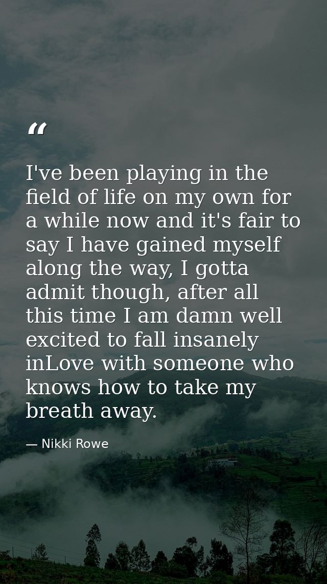 I've been playing in the field of life on my own for a while now and it's fair to say I have gained myself along the way — Nikki Rowe
