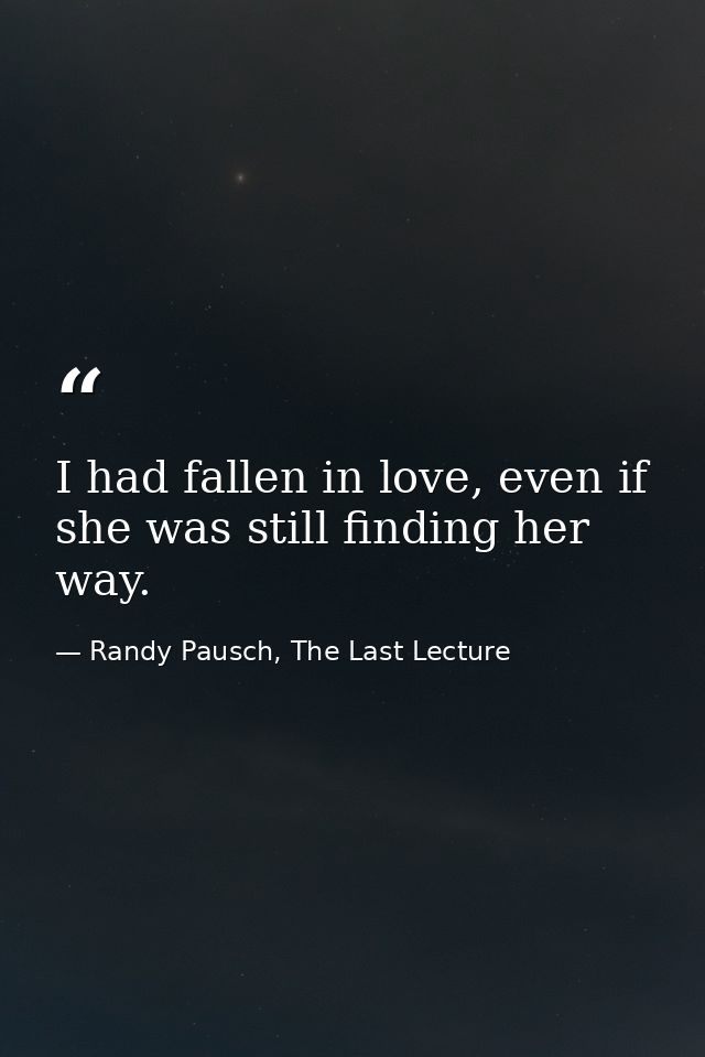 I had fallen in love, even if she was still finding her way. — Randy Pausch, The Last Lecture
