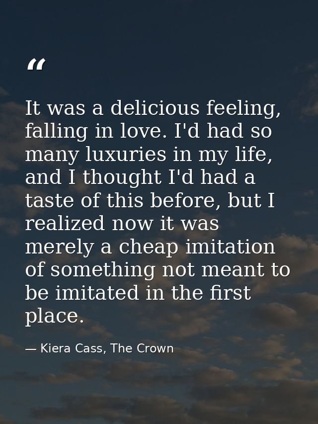 It was a delicious feeling, falling in love. I'd had so many luxuries in my life, and I thought I'd had a taste of this  — Kiera Cass, The Crown