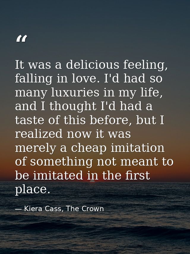 It was a delicious feeling, falling in love. I'd had so many luxuries in my life, and I thought I'd had a taste of this  — Kiera Cass, The Crown