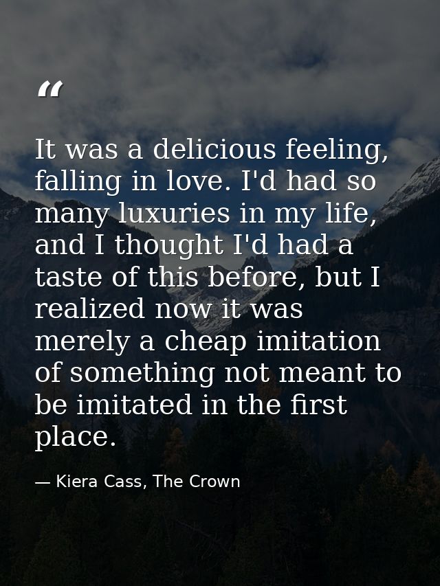 It was a delicious feeling, falling in love. I'd had so many luxuries in my life, and I thought I'd had a taste of this  — Kiera Cass, The Crown