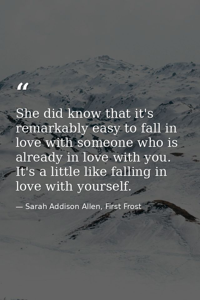 She did know that it's remarkably easy to fall in love with someone who is already in love with you. It's a little like  — Sarah Addison Allen, First Frost