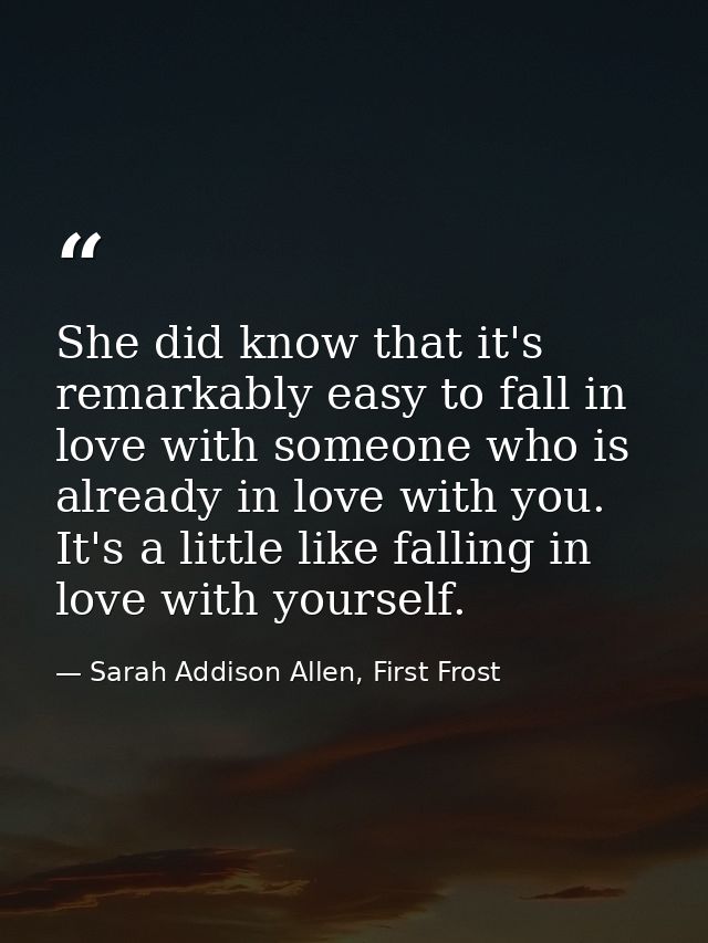 She did know that it's remarkably easy to fall in love with someone who is already in love with you. It's a little like  — Sarah Addison Allen, First Frost