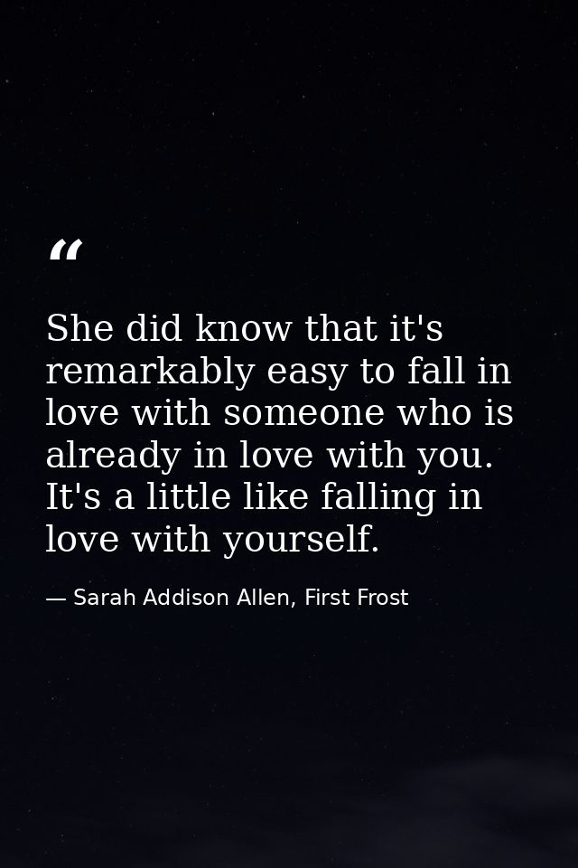 She did know that it's remarkably easy to fall in love with someone who is already in love with you. It's a little like  — Sarah Addison Allen, First Frost