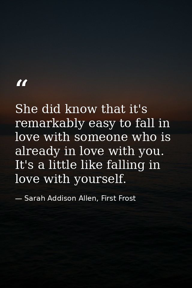 She did know that it's remarkably easy to fall in love with someone who is already in love with you. It's a little like  — Sarah Addison Allen, First Frost
