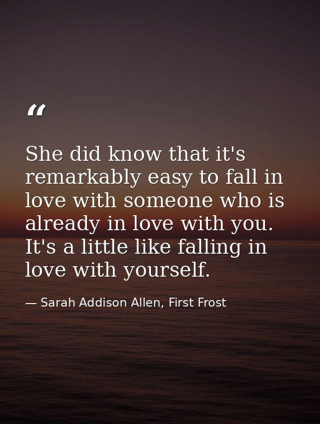 She did know that it's remarkably easy to fall in love with someone who is already in love with you. It's a little like  — Sarah Addison Allen, First Frost