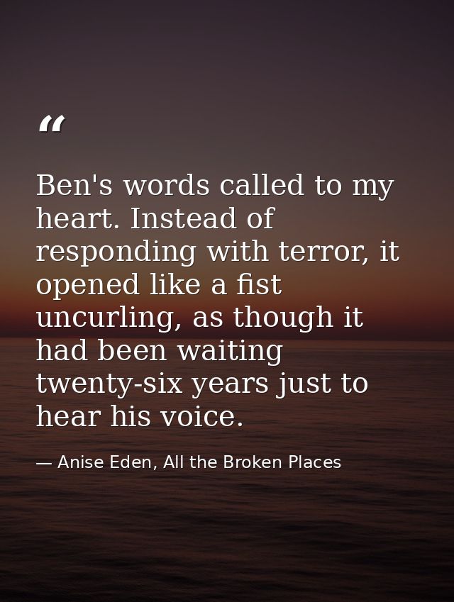 Ben's words called to my heart. Instead of responding with terror, it opened like a fist uncurling, as though it had bee — Anise Eden, All the Broken Places