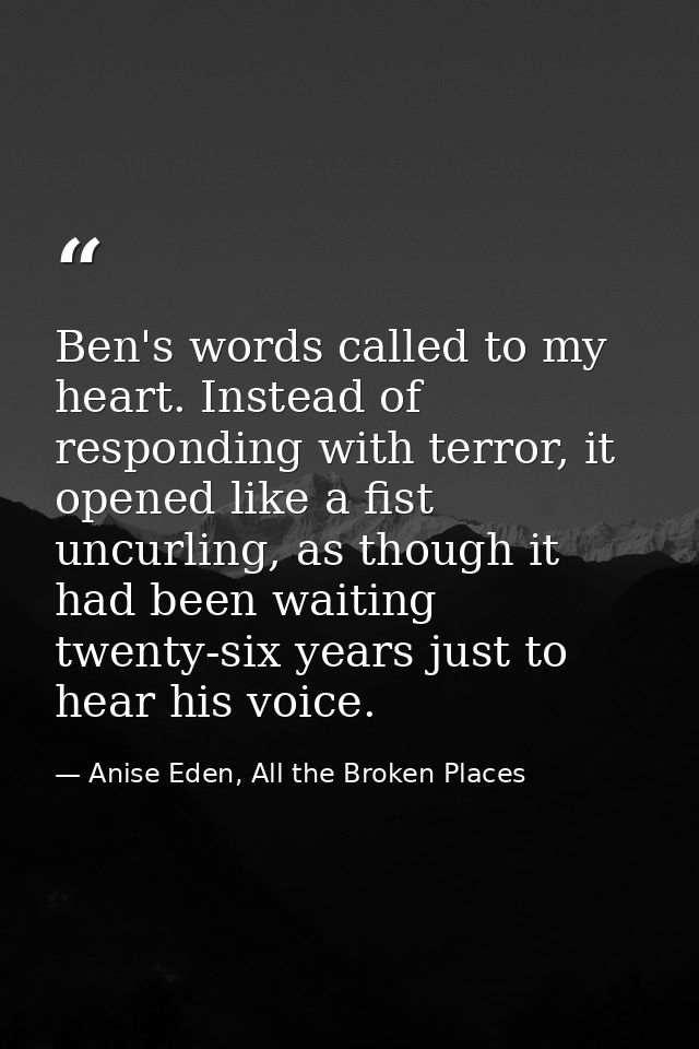 Ben's words called to my heart. Instead of responding with terror, it opened like a fist uncurling, as though it had bee — Anise Eden, All the Broken Places