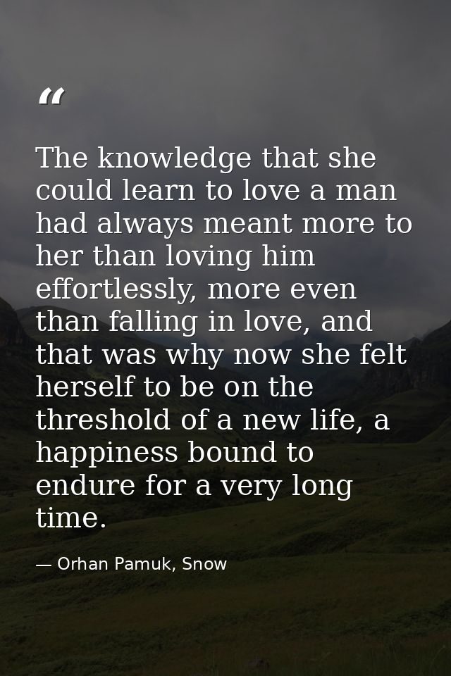 The knowledge that she could learn to love a man had always meant more to her than loving him effortlessly, more even th — Orhan Pamuk, Snow