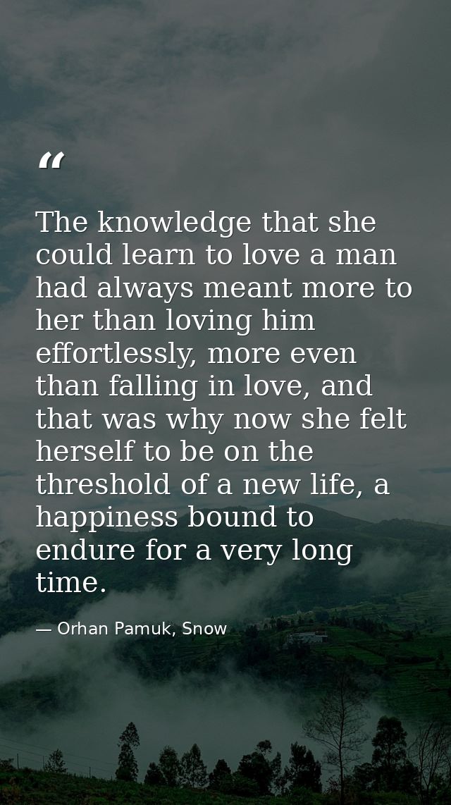 The knowledge that she could learn to love a man had always meant more to her than loving him effortlessly, more even th — Orhan Pamuk, Snow