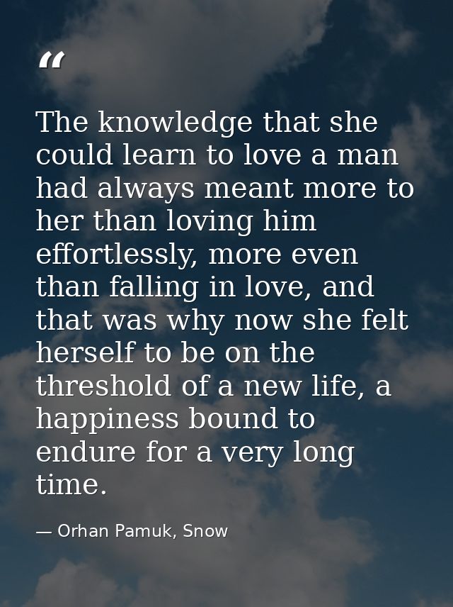 The knowledge that she could learn to love a man had always meant more to her than loving him effortlessly, more even th — Orhan Pamuk, Snow