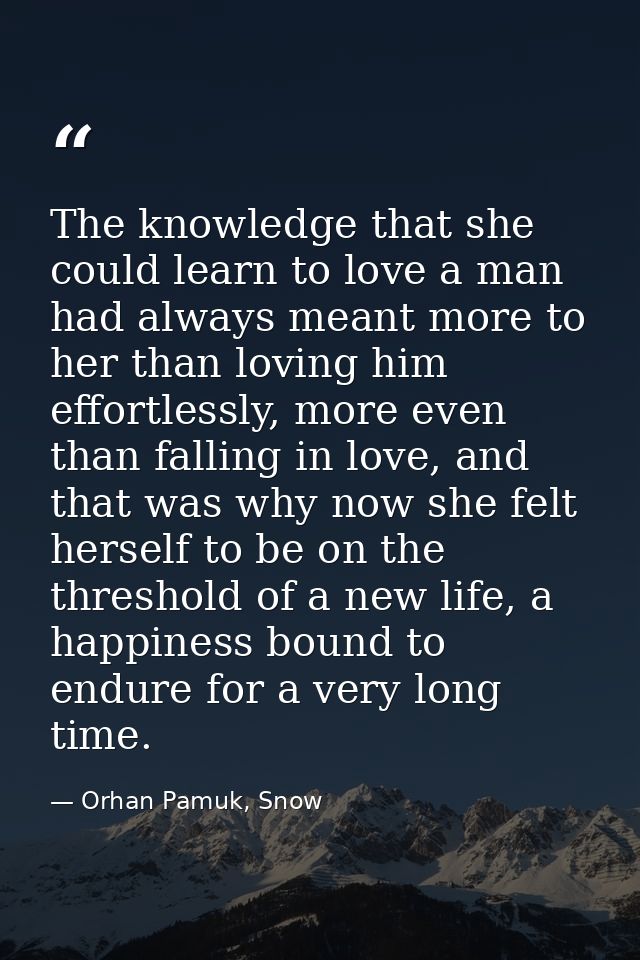 The knowledge that she could learn to love a man had always meant more to her than loving him effortlessly, more even th — Orhan Pamuk, Snow