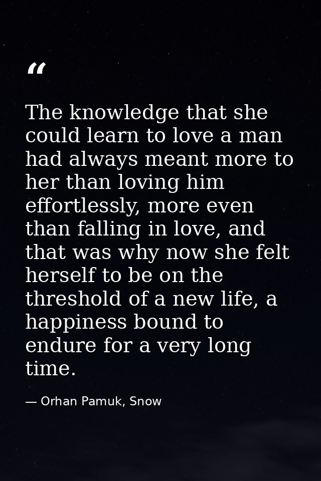 The knowledge that she could learn to love a man had always meant more to her than loving him effortlessly, more even th — Orhan Pamuk, Snow