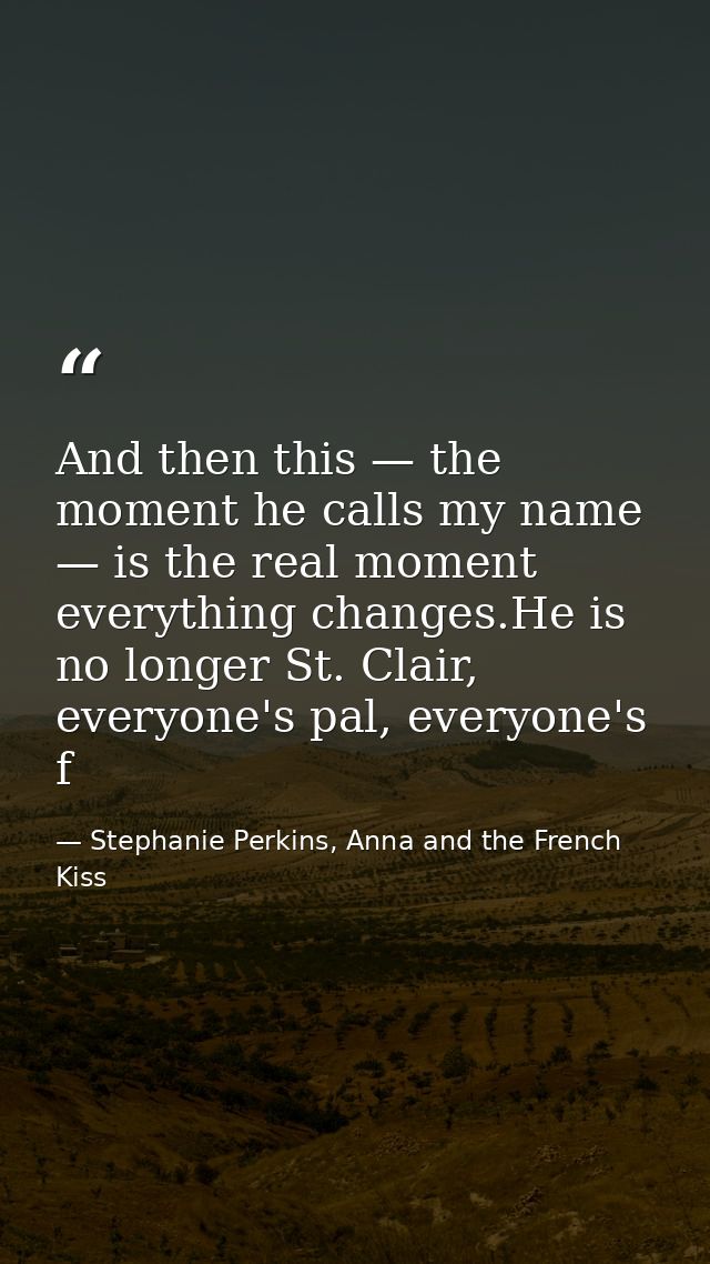 And then this — the moment he calls my name — is the real moment everything changes.He is no longer St. Clair, everyone' — Stephanie Perkins, Anna and the French Kiss