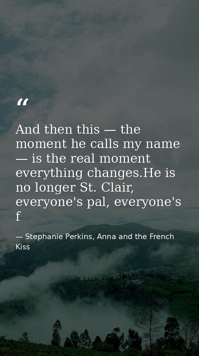 And then this — the moment he calls my name — is the real moment everything changes.He is no longer St. Clair, everyone' — Stephanie Perkins, Anna and the French Kiss