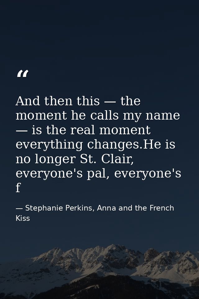 And then this — the moment he calls my name — is the real moment everything changes.He is no longer St. Clair, everyone' — Stephanie Perkins, Anna and the French Kiss