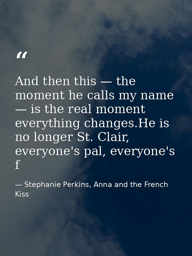 And then this — the moment he calls my name — is the real moment everything changes.He is no longer St. Clair, everyone' — Stephanie Perkins, Anna and the French Kiss
