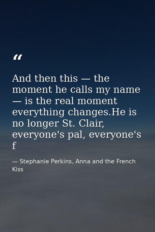 And then this — the moment he calls my name — is the real moment everything changes.He is no longer St. Clair, everyone' — Stephanie Perkins, Anna and the French Kiss