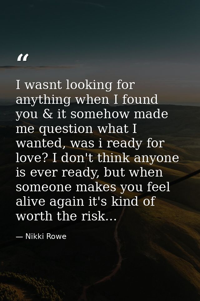 I wasnt looking for anything when I found you & it somehow made me question what I wanted, was i ready for love? I don't — Nikki Rowe